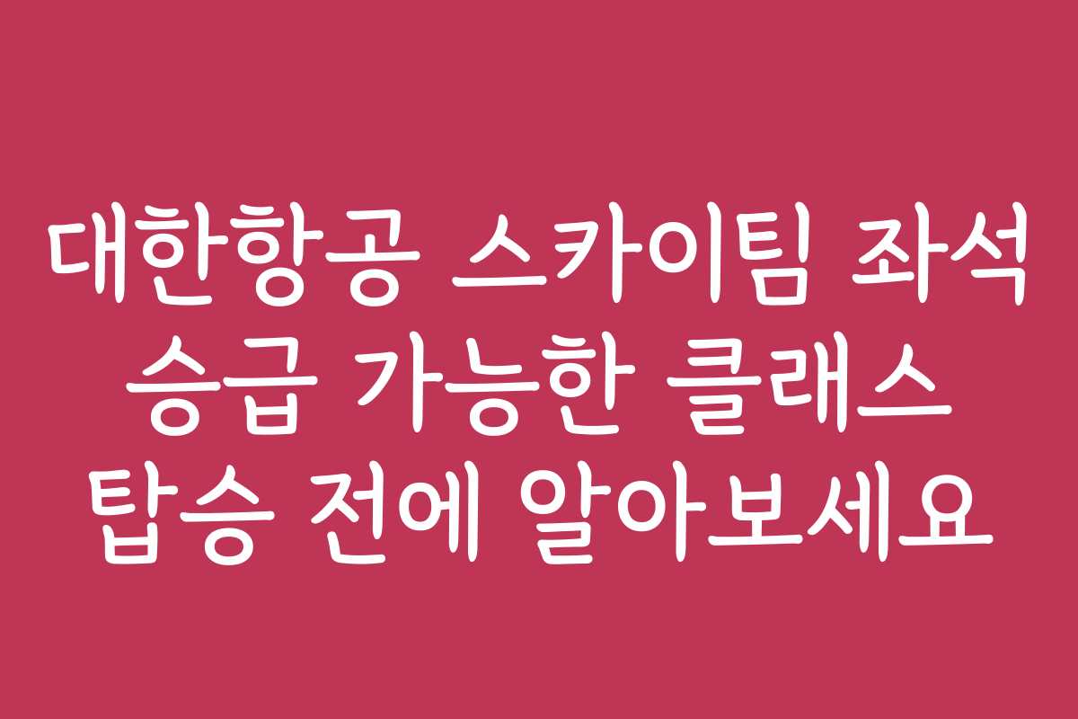 대한항공 스카이팀 좌석 승급 가능한 클래스 탑승 전에 알아보세요
