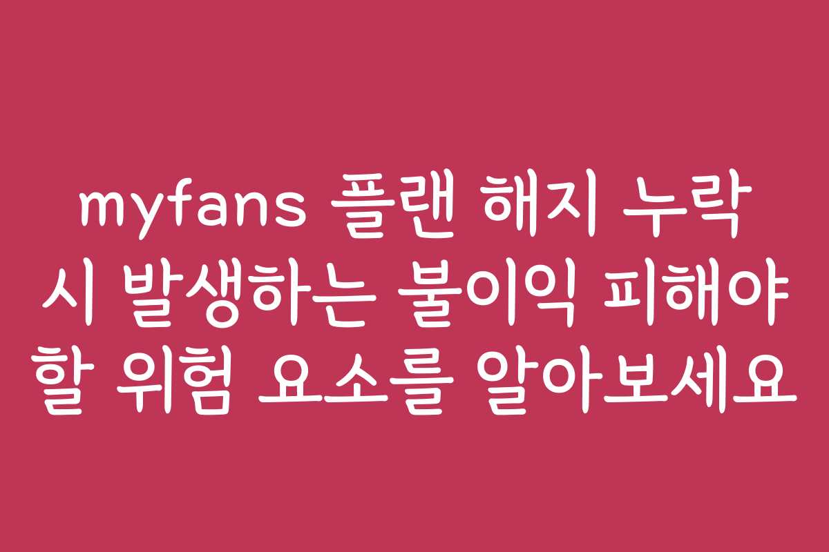 myfans 플랜 해지 누락 시 발생하는 불이익 피해야 할 위험 요소를 알아보세요