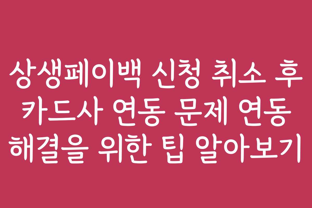 상생페이백 신청 취소 후 카드사 연동 문제 연동 해결을 위한 팁 알아보기