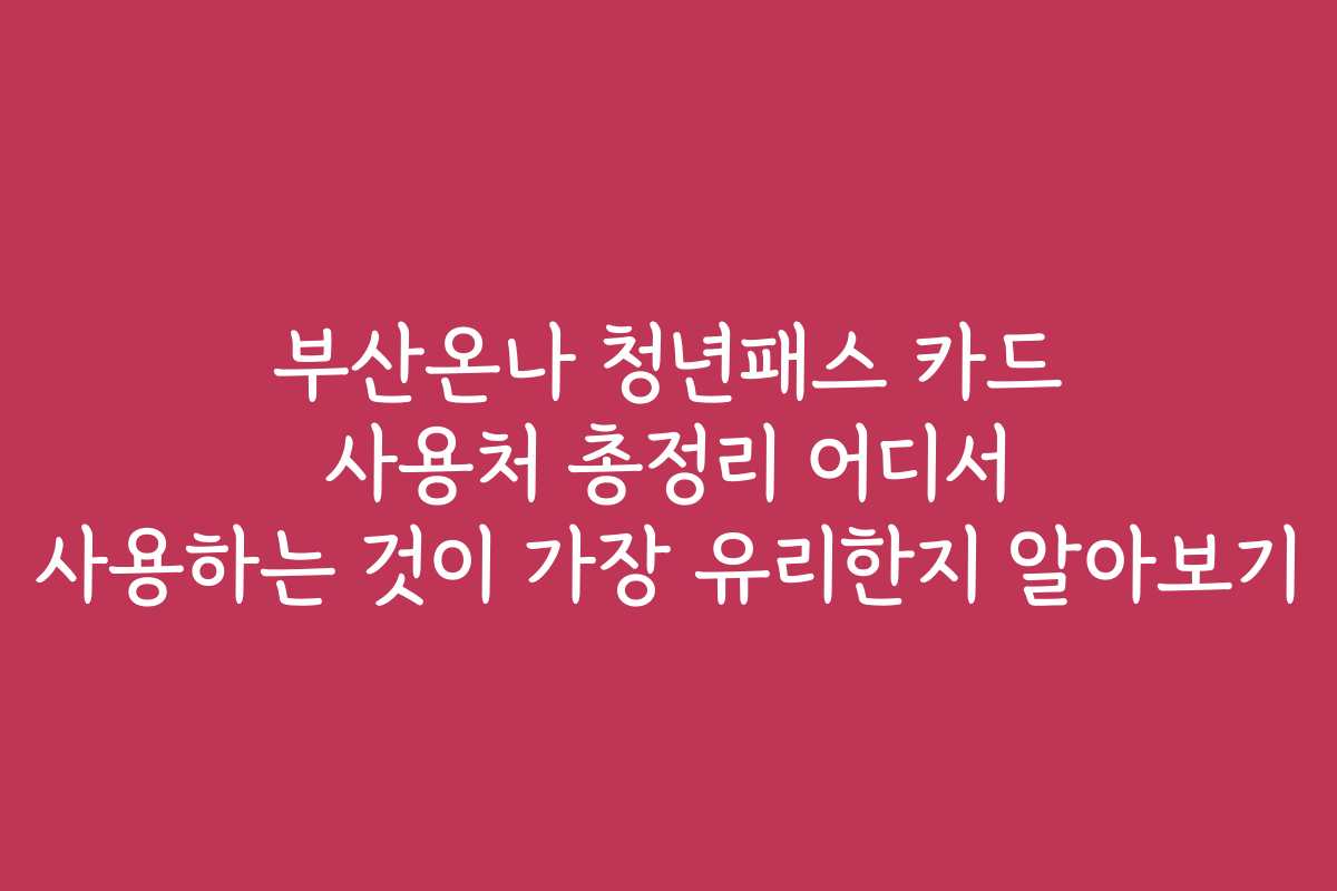 부산온나 청년패스 카드 사용처 총정리 어디서 사용하는 것이 가장 유리한지 알아보기