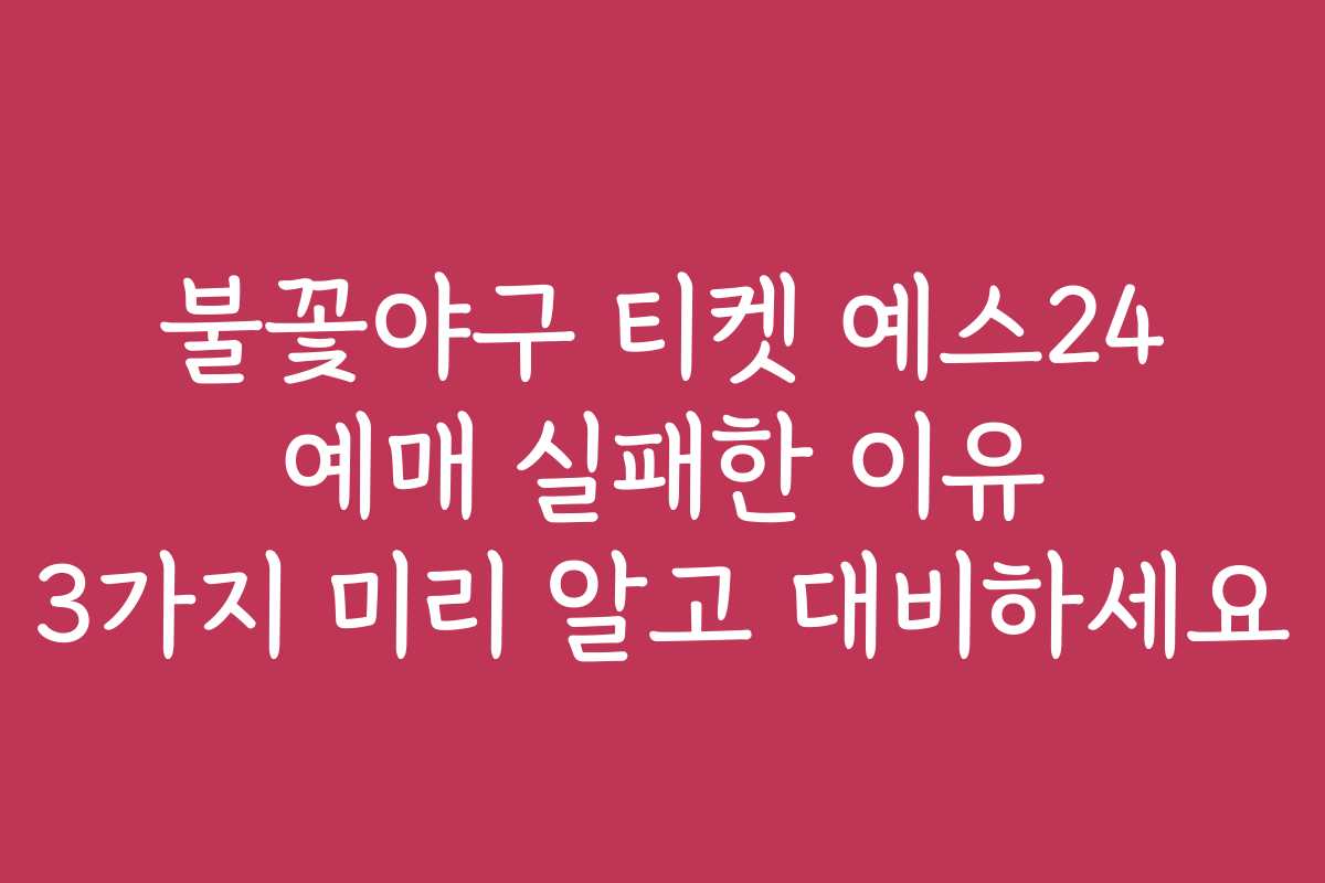 불꽃야구 티켓 예스24 예매 실패한 이유 3가지 미리 알고 대비하세요