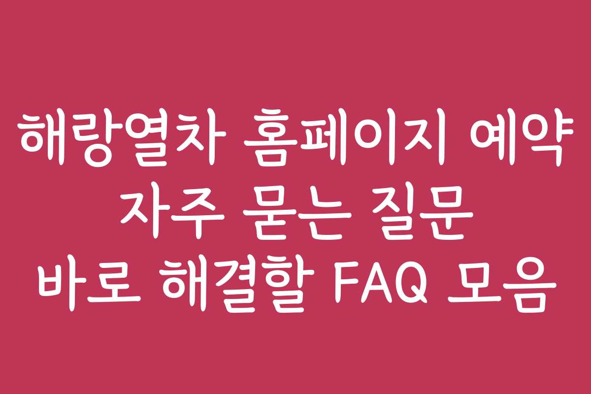 해랑열차 홈페이지 예약 자주 묻는 질문 바로 해결할 FAQ 모음