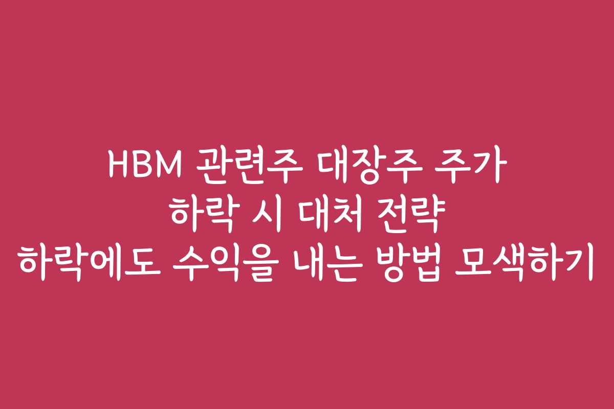 HBM 관련주 대장주 주가 하락 시 대처 전략 하락에도 수익을 내는 방법 모색하기