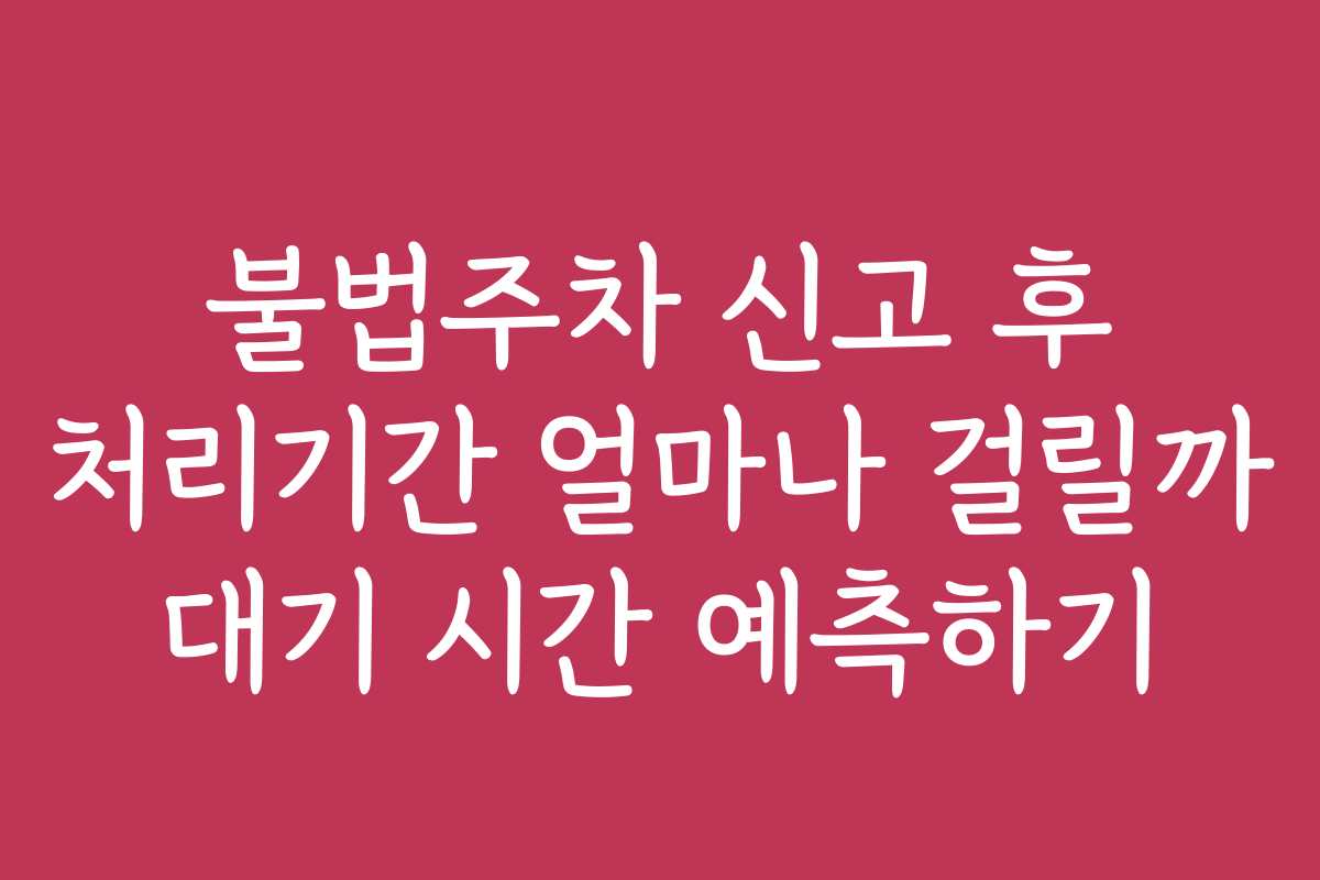 불법주차 신고 후 처리기간 얼마나 걸릴까 대기 시간 예측하기