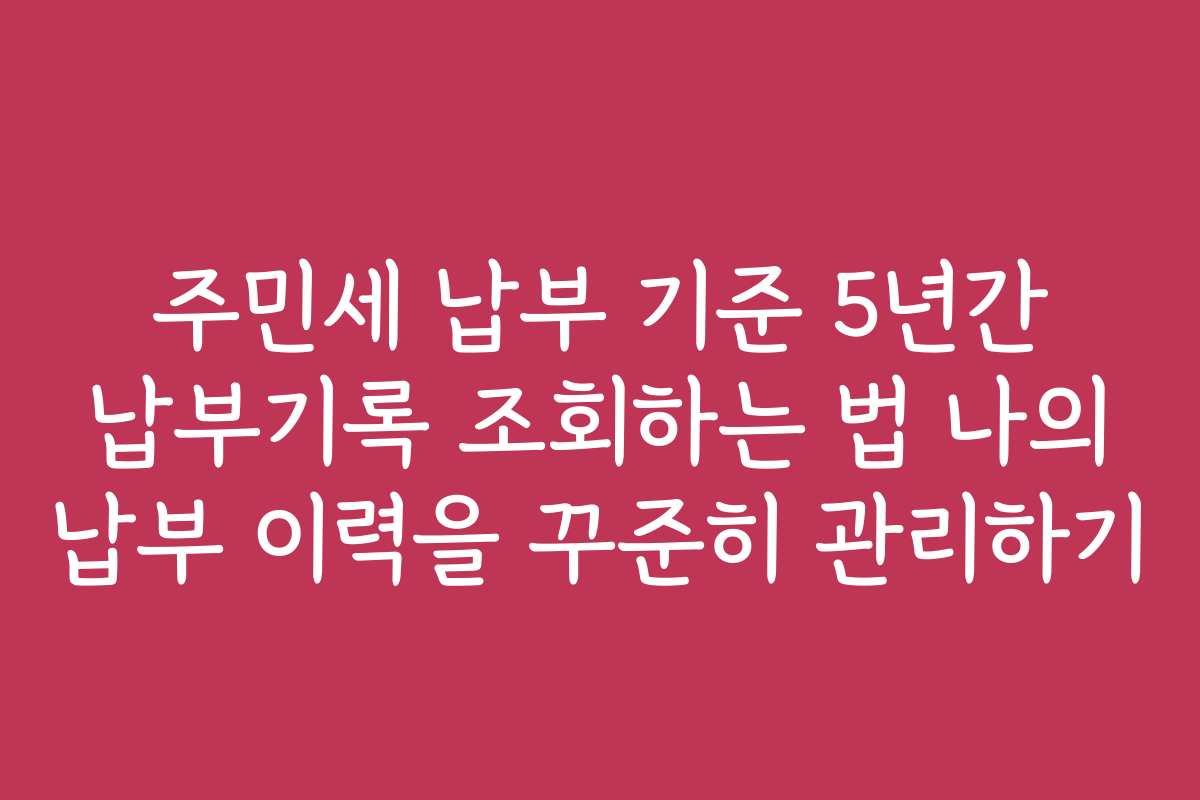 주민세 납부 기준 5년간 납부기록 조회하는 법 나의 납부 이력을 꾸준히 관리하기
