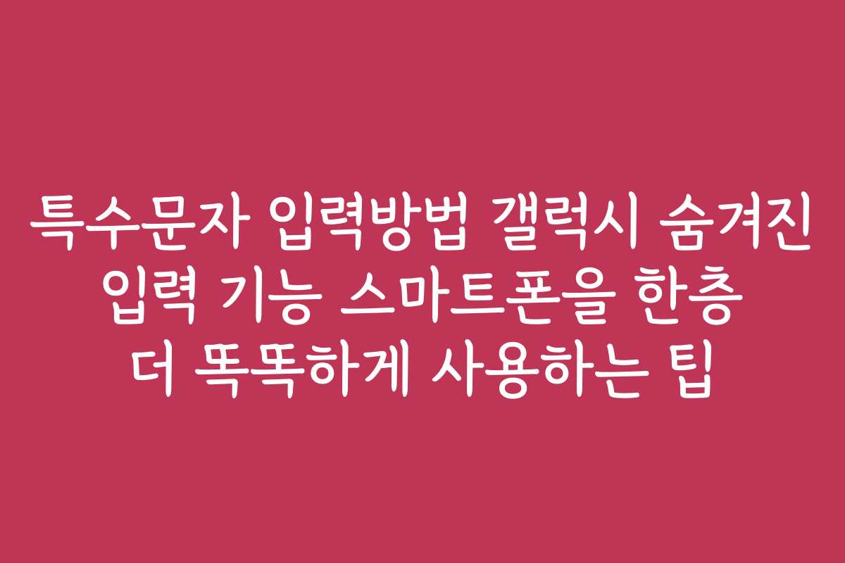 특수문자 입력방법 갤럭시 숨겨진 입력 기능 스마트폰을 한층 더 똑똑하게 사용하는 팁