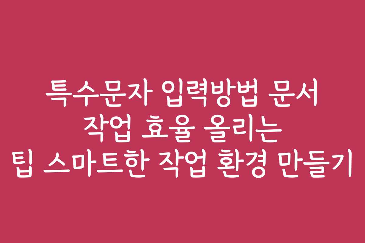 특수문자 입력방법 문서 작업 효율 올리는 팁 스마트한 작업 환경 만들기