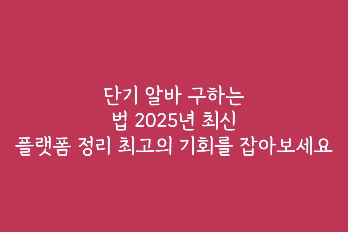 단기 알바 구하는 법 2025년 최신 플랫폼 정리 최고의 기회를 잡아보세요