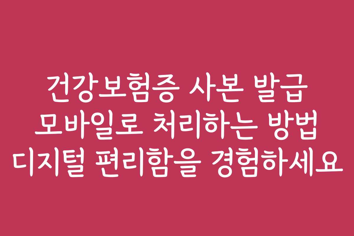 건강보험증 사본 발급 모바일로 처리하는 방법 디지털 편리함을 경험하세요