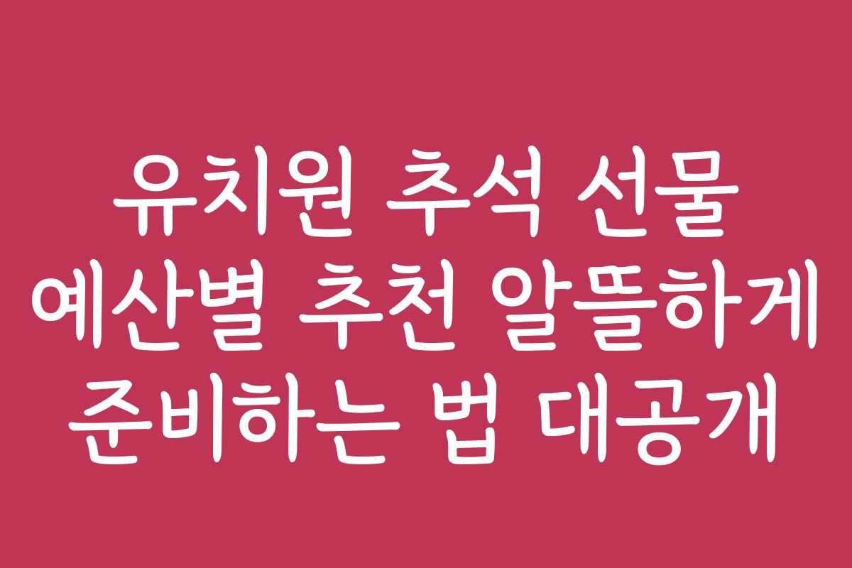 유치원 추석 선물 예산별 추천 알뜰하게 준비하는 법 대공개