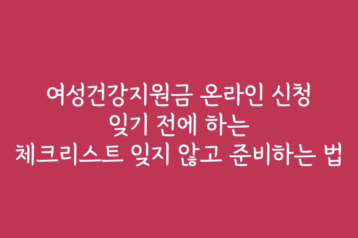 여성건강지원금 온라인 신청 잊기 전에 하는 체크리스트 잊지 않고 준비하는 법