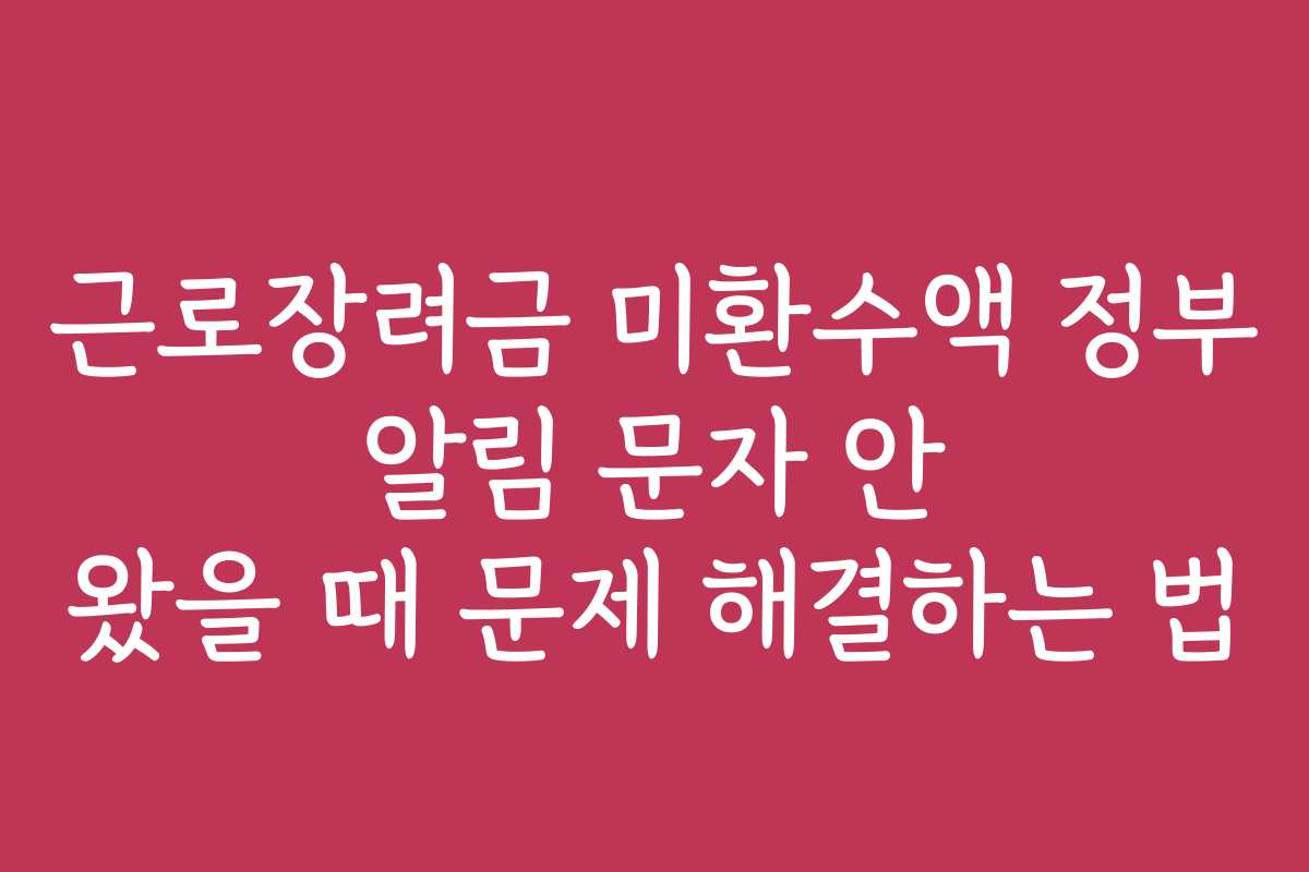 근로장려금 미환수액 정부 알림 문자 안 왔을 때 문제 해결하는 법