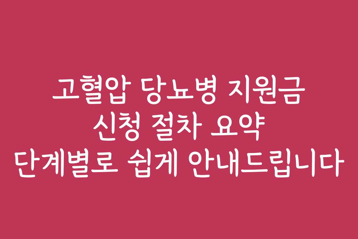 고혈압 당뇨병 지원금 신청 절차 요약 단계별로 쉽게 안내드립니다