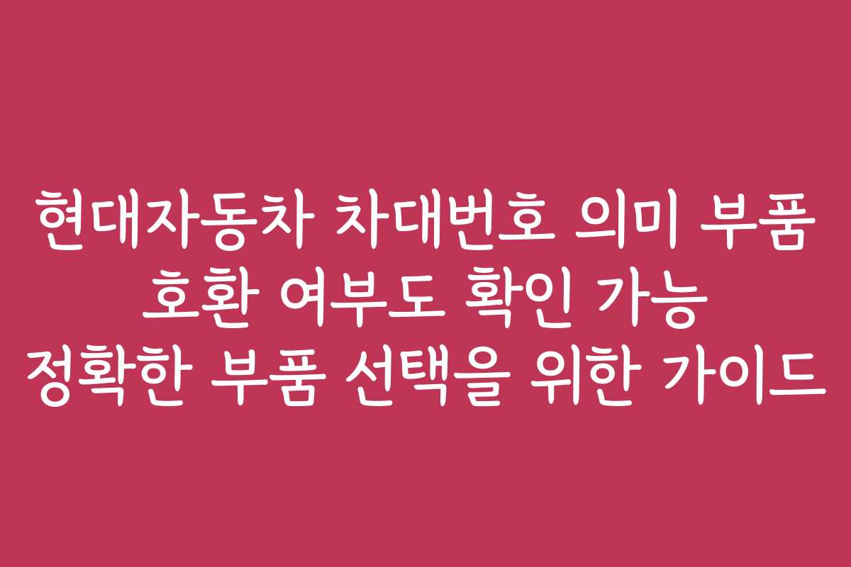 현대자동차 차대번호 의미 부품 호환 여부도 확인 가능 정확한 부품 선택을 위한 가이드