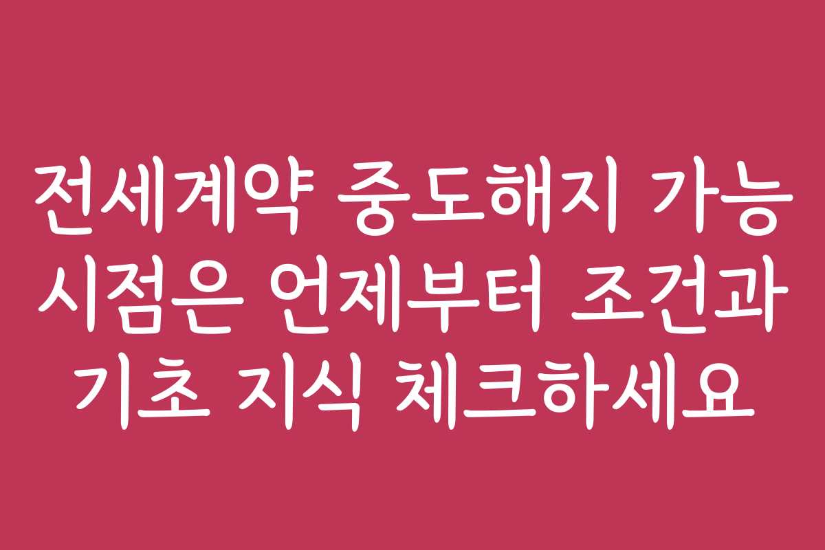 전세계약 중도해지 가능 시점은 언제부터 조건과 기초 지식 체크하세요