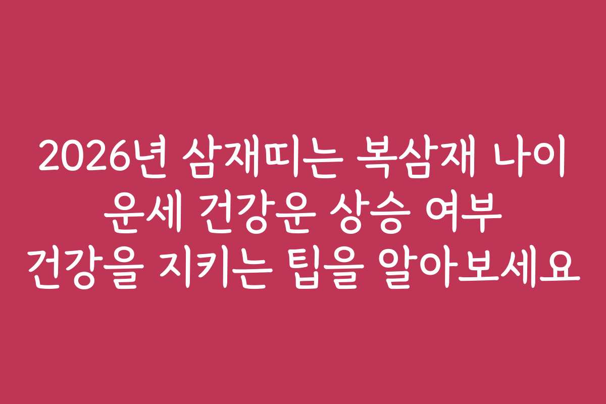 2026년 삼재띠는 복삼재 나이 운세 건강운 상승 여부 건강을 지키는 팁을 알아보세요