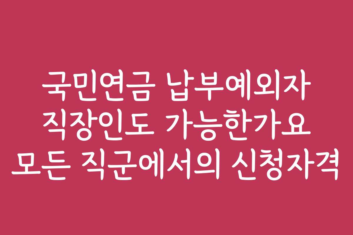 국민연금 납부예외자 직장인도 가능한가요 모든 직군에서의 신청자격