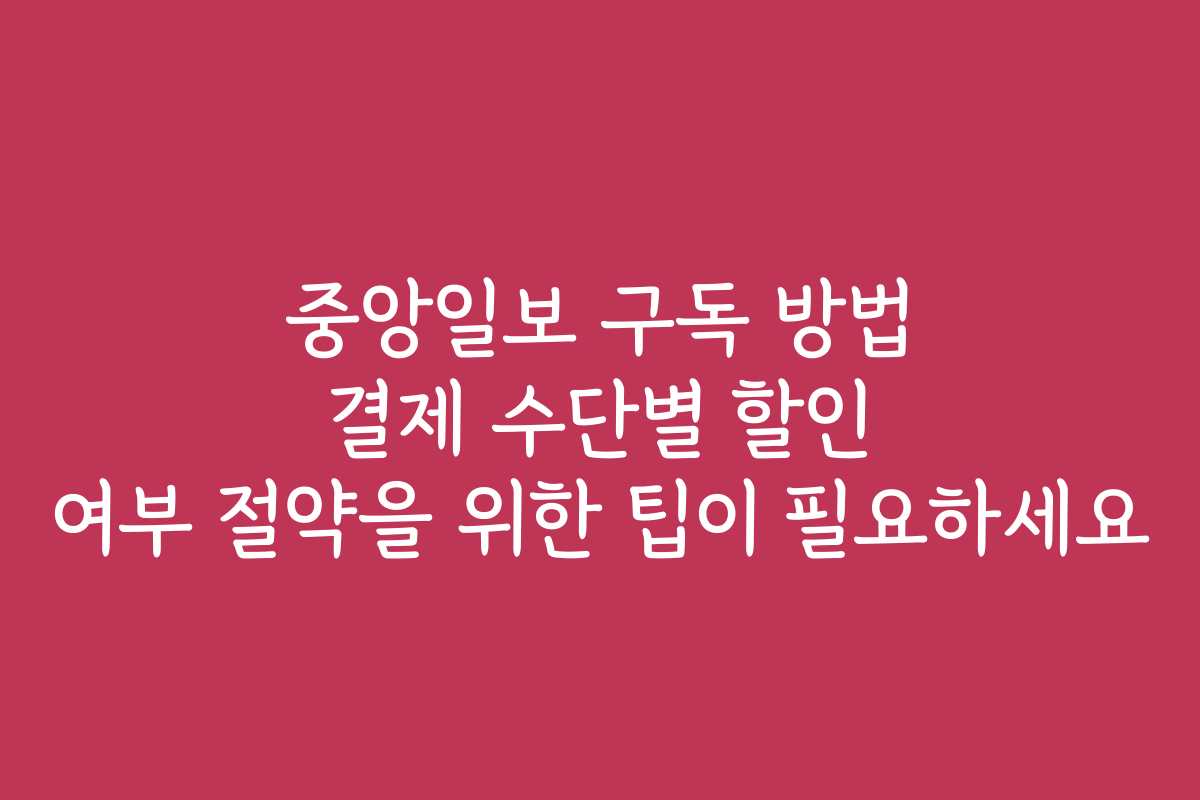 중앙일보 구독 방법 결제 수단별 할인 여부 절약을 위한 팁이 필요하세요
