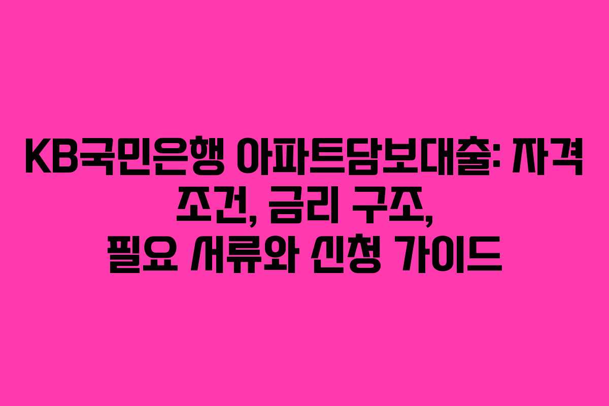 KB국민은행 아파트담보대출: 자격 조건, 금리 구조, 필요 서류와 신청 가이드