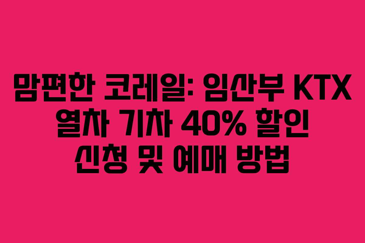 맘편한 코레일: 임산부 KTX 열차 기차 40% 할인 신청 및 예매 방법