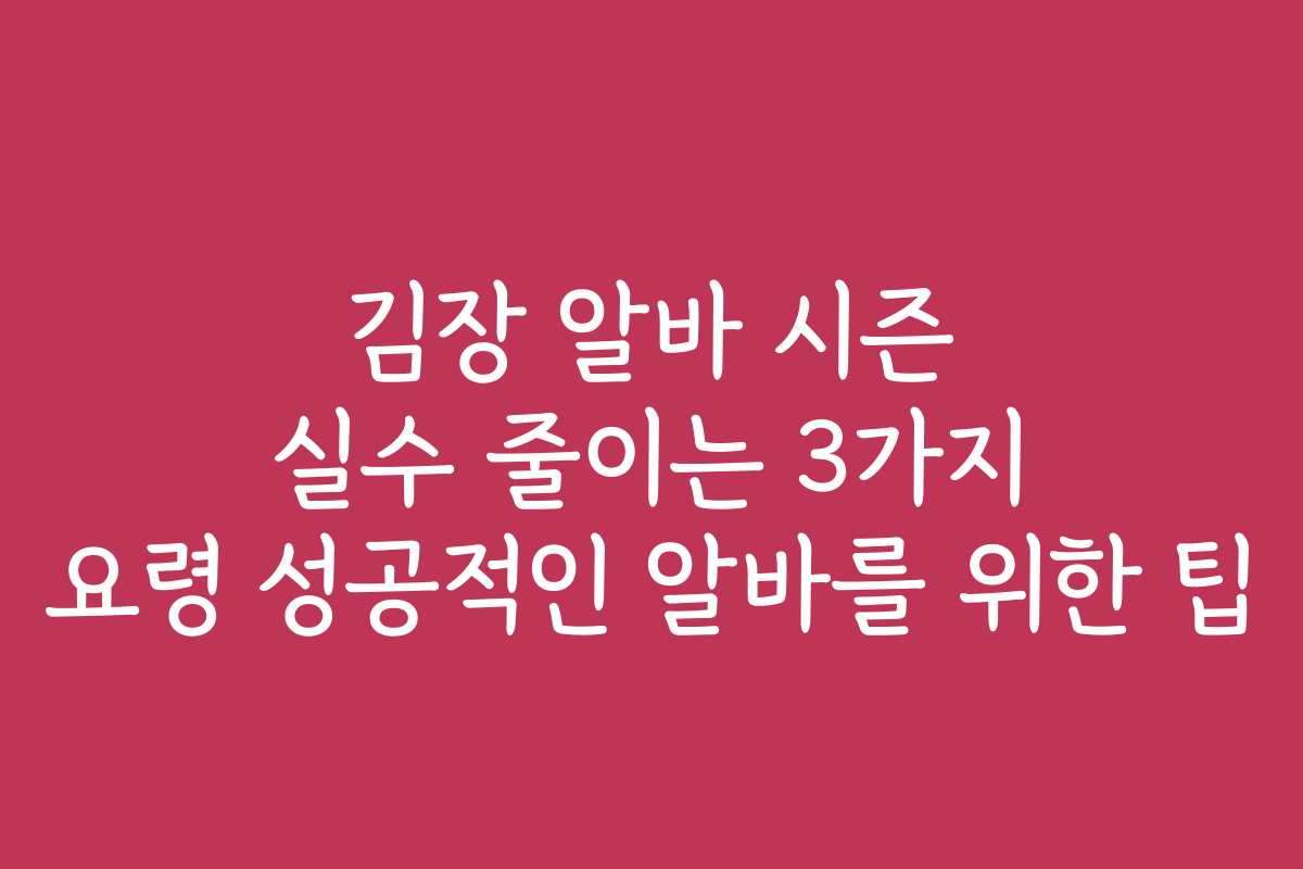 김장 알바 시즌 실수 줄이는 3가지 요령 성공적인 알바를 위한 팁