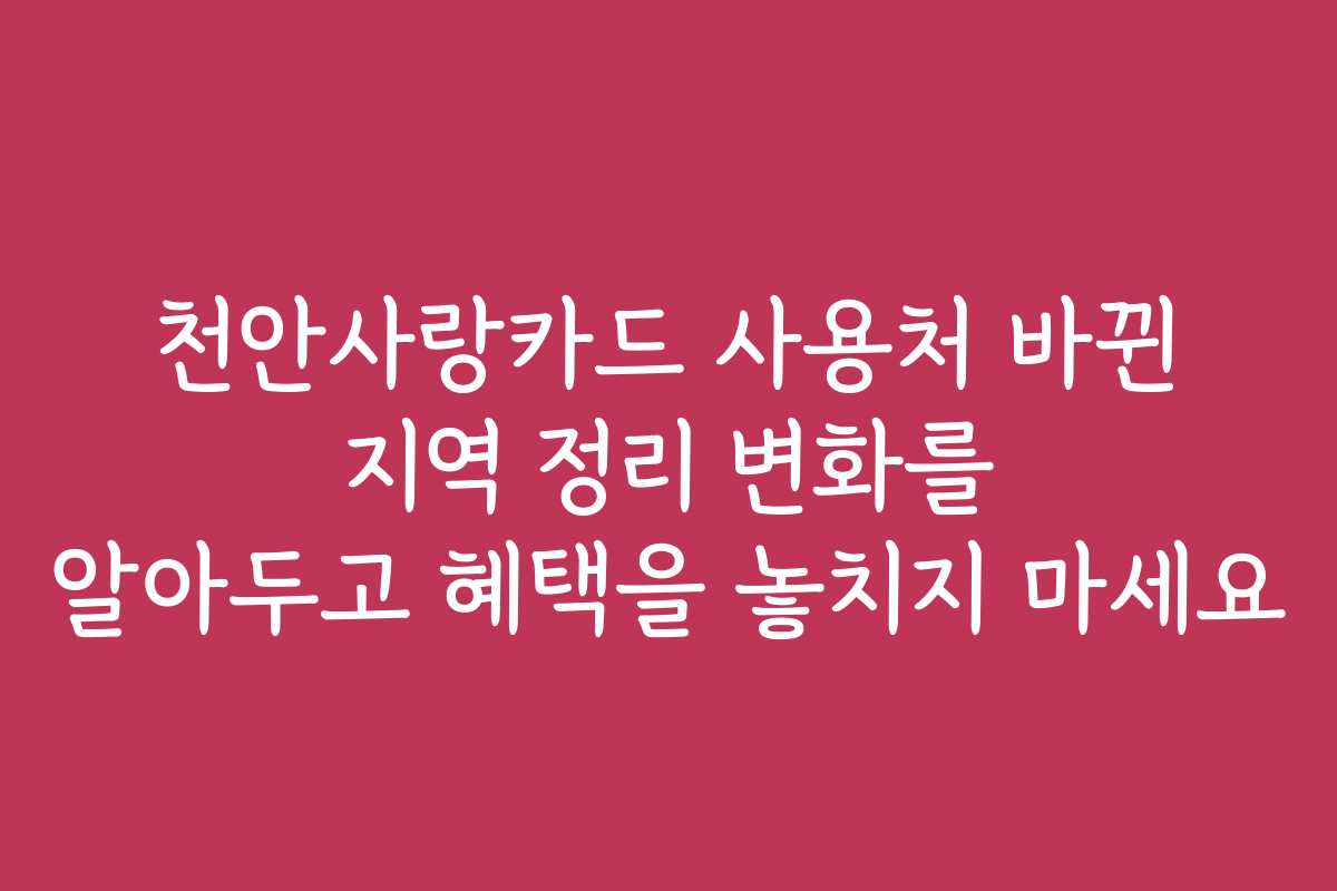 천안사랑카드 사용처 바뀐 지역 정리 변화를 알아두고 혜택을 놓치지 마세요