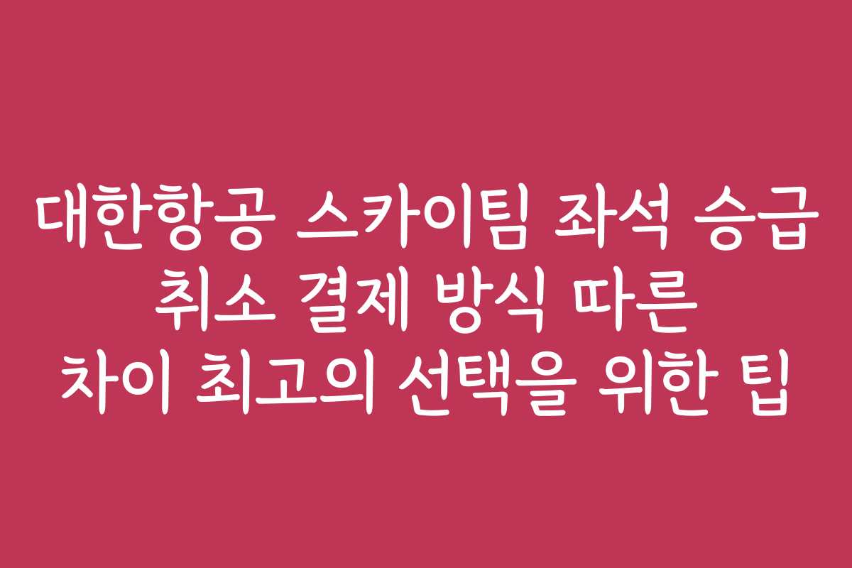 대한항공 스카이팀 좌석 승급 취소 결제 방식 따른 차이 최고의 선택을 위한 팁