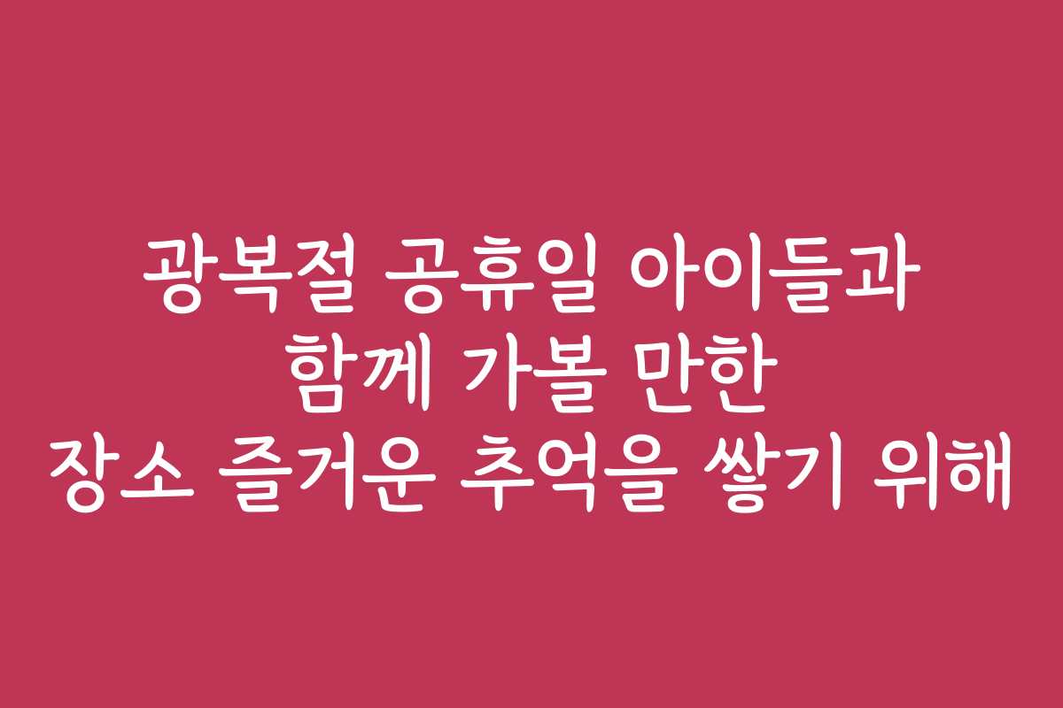 광복절 공휴일 아이들과 함께 가볼 만한 장소 즐거운 추억을 쌓기 위해