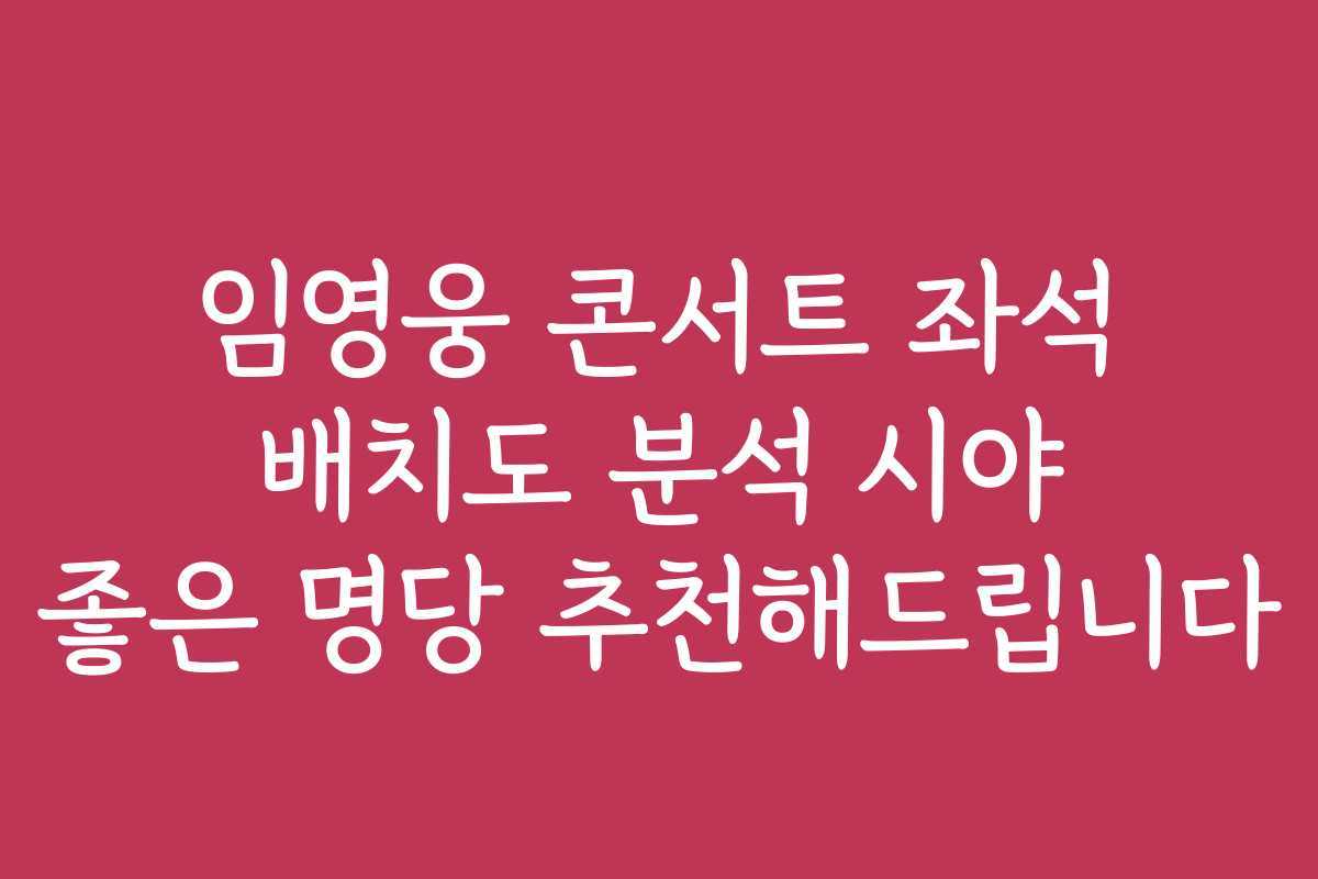 임영웅 콘서트 좌석 배치도 분석 시야 좋은 명당 추천해드립니다
