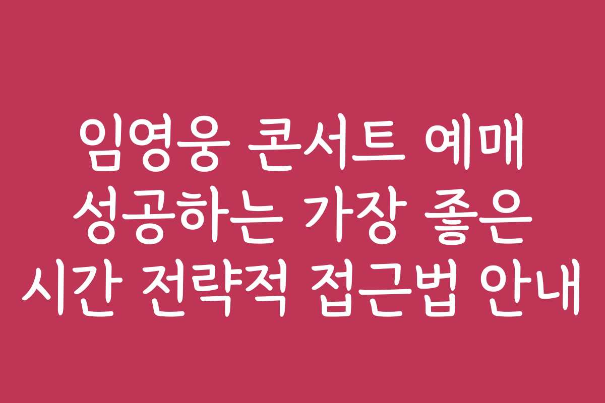 임영웅 콘서트 예매 성공하는 가장 좋은 시간 전략적 접근법 안내