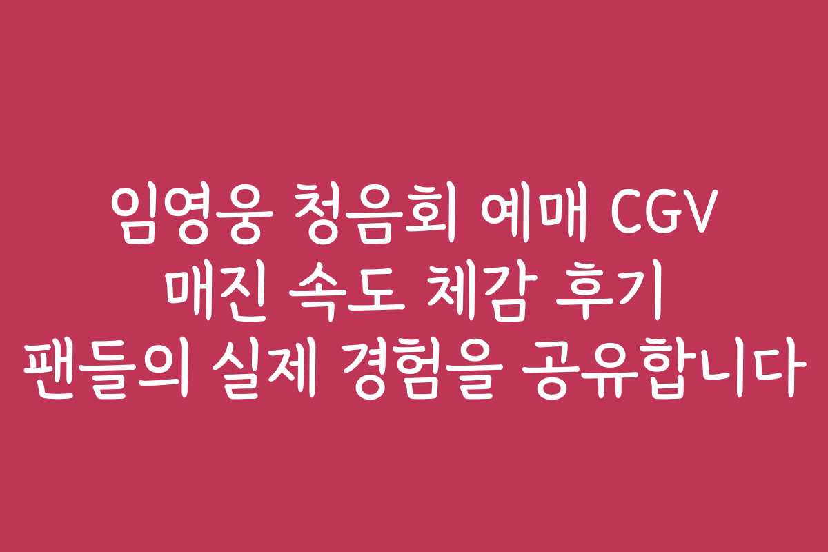 임영웅 청음회 예매 CGV 매진 속도 체감 후기 팬들의 실제 경험을 공유합니다