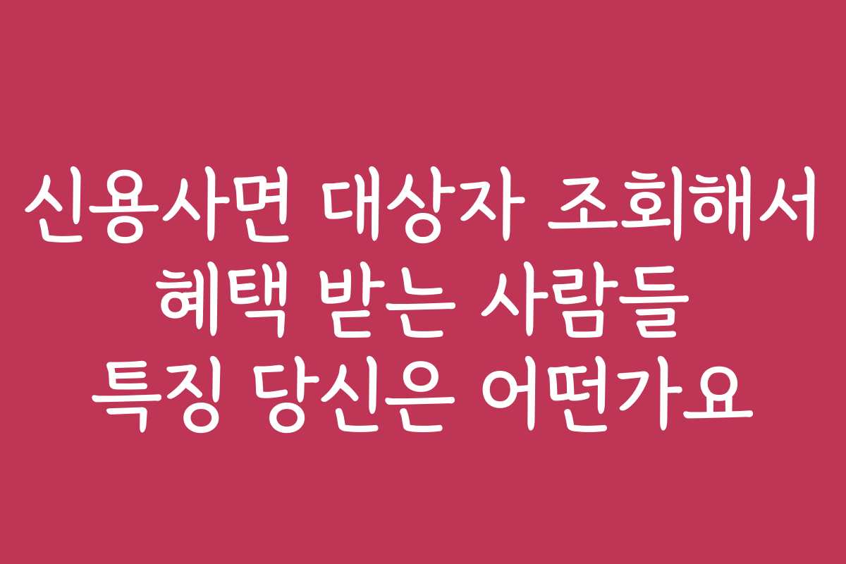 신용사면 대상자 조회해서 혜택 받는 사람들 특징 당신은 어떤가요