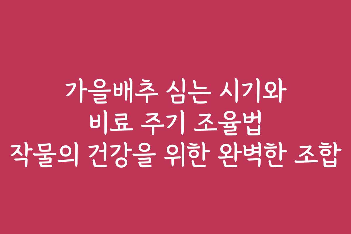 가을배추 심는 시기와 비료 주기 조율법 작물의 건강을 위한 완벽한 조합