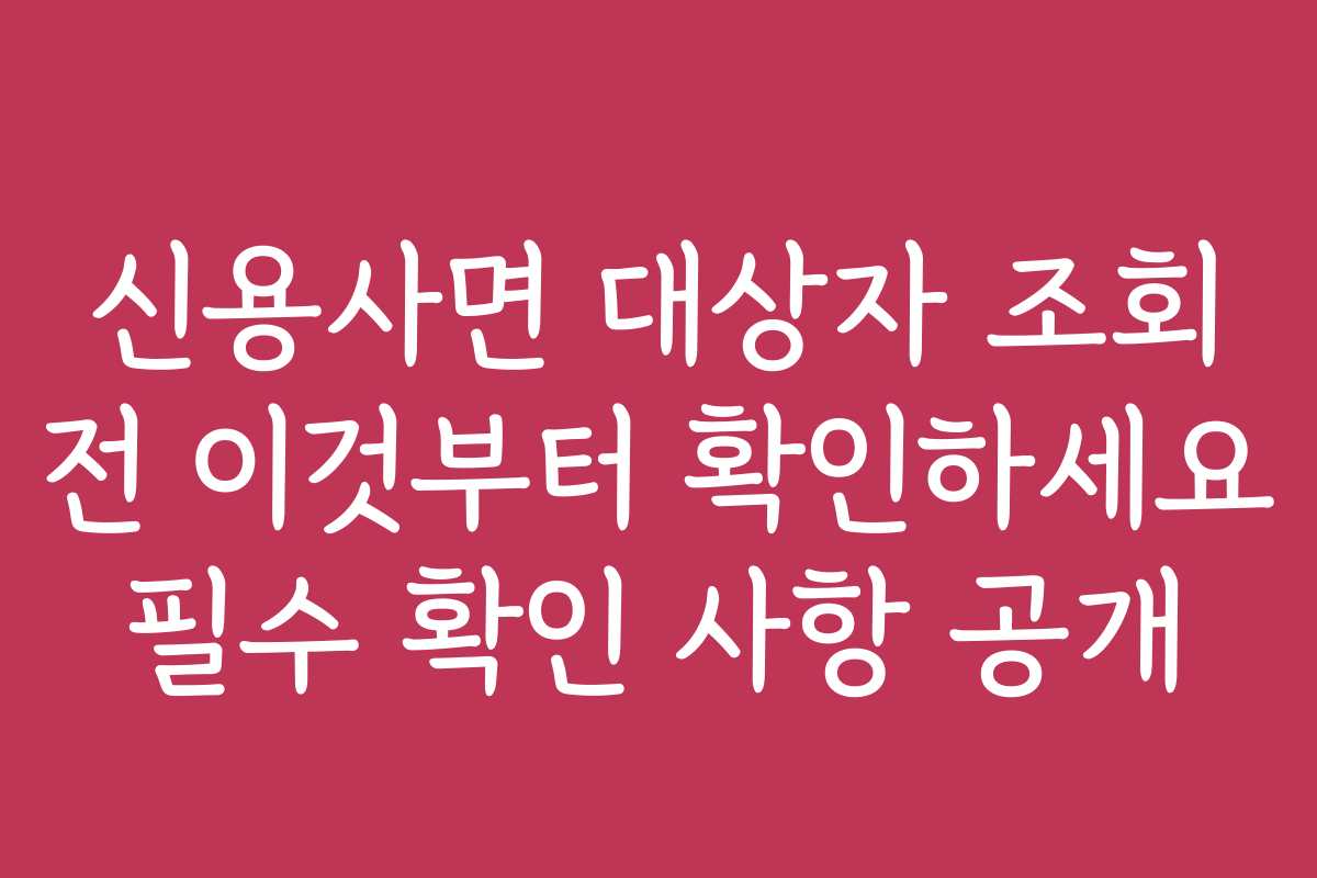 신용사면 대상자 조회 전 이것부터 확인하세요 필수 확인 사항 공개