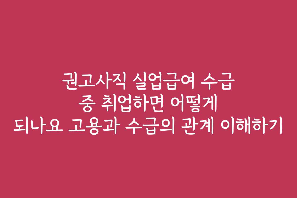 권고사직 실업급여 수급 중 취업하면 어떻게 되나요 고용과 수급의 관계 이해하기