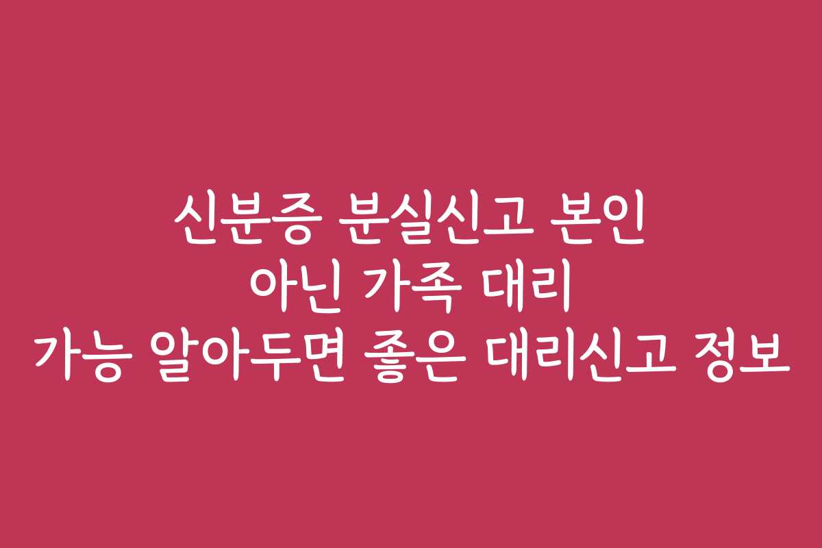 신분증 분실신고 본인 아닌 가족 대리 가능 알아두면 좋은 대리신고 정보