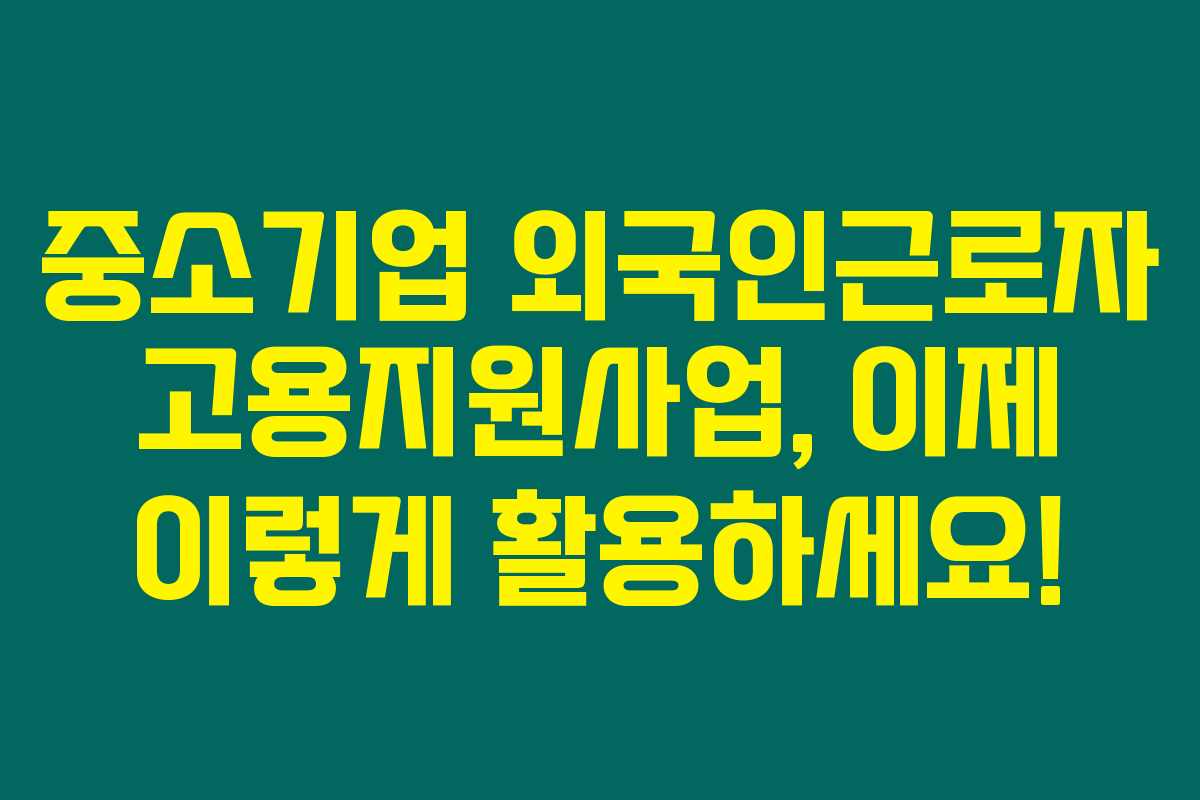 중소기업 외국인근로자 고용지원사업, 이제 이렇게 활용하세요! 중소기업 외국인근로자 고용지원사업, 이제 이렇게 활용하세요!