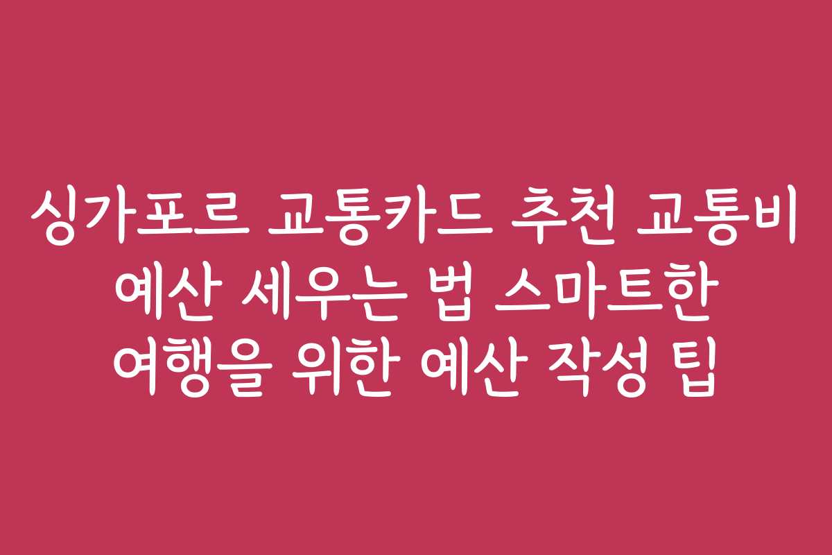 싱가포르 교통카드 추천 교통비 예산 세우는 법 스마트한 여행을 위한 예산 작성 팁