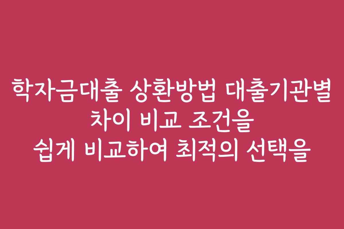 학자금대출 상환방법 대출기관별 차이 비교 조건을 쉽게 비교하여 최적의 선택을