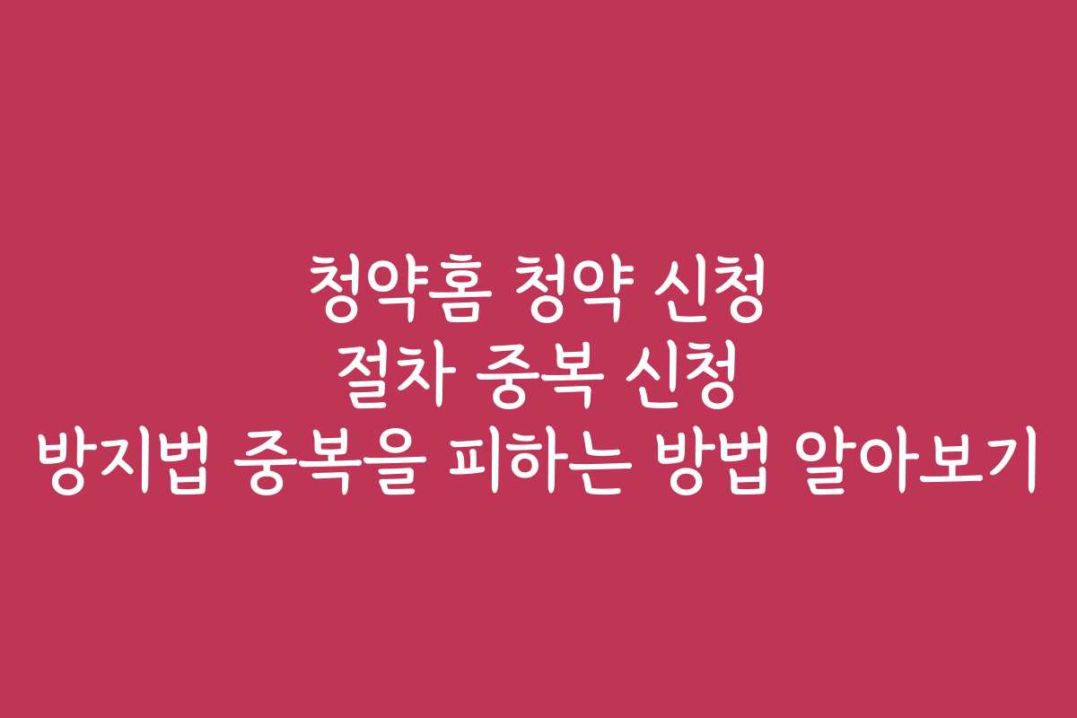 청약홈 청약 신청 절차 중복 신청 방지법 중복을 피하는 방법 알아보기