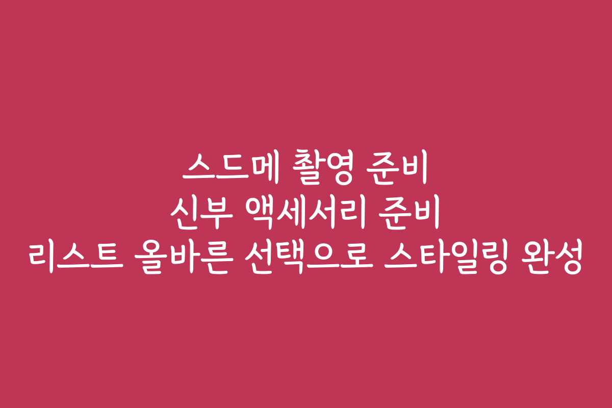 스드메 촬영 준비 신부 액세서리 준비 리스트 올바른 선택으로 스타일링 완성