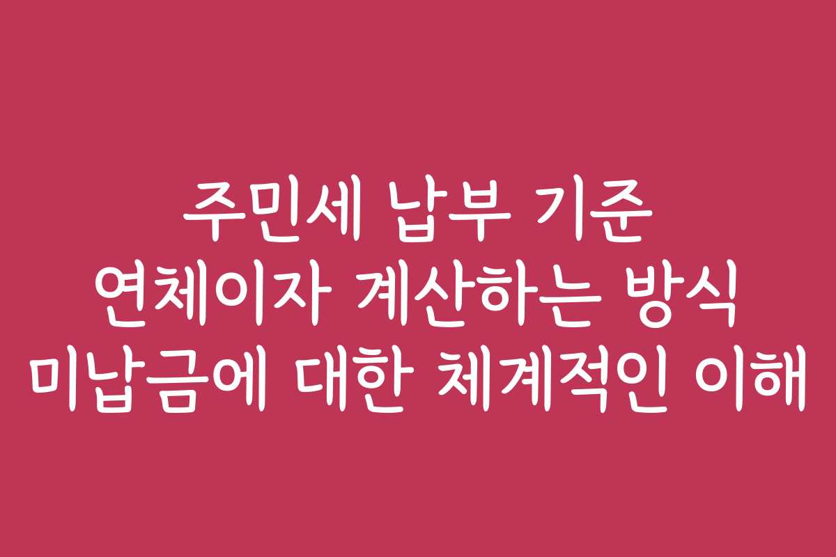 주민세 납부 기준 연체이자 계산하는 방식 미납금에 대한 체계적인 이해