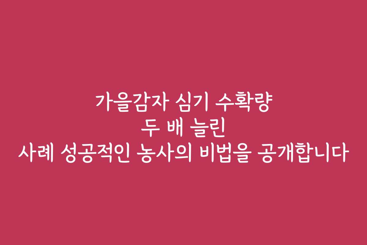 가을감자 심기 수확량 두 배 늘린 사례 성공적인 농사의 비법을 공개합니다