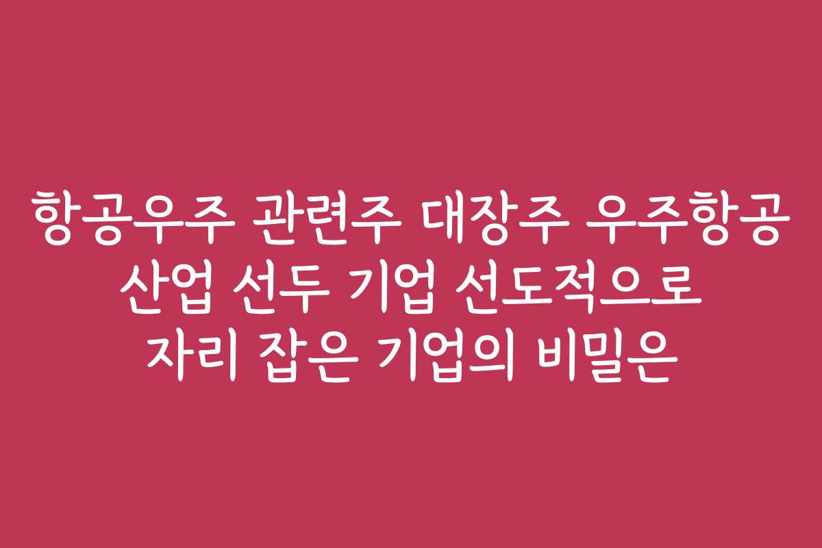 항공우주 관련주 대장주 우주항공 산업 선두 기업 선도적으로 자리 잡은 기업의 비밀은