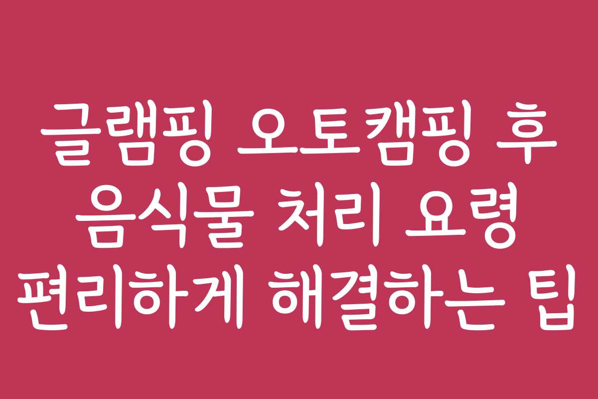 글램핑 오토캠핑 후 음식물 처리 요령 편리하게 해결하는 팁