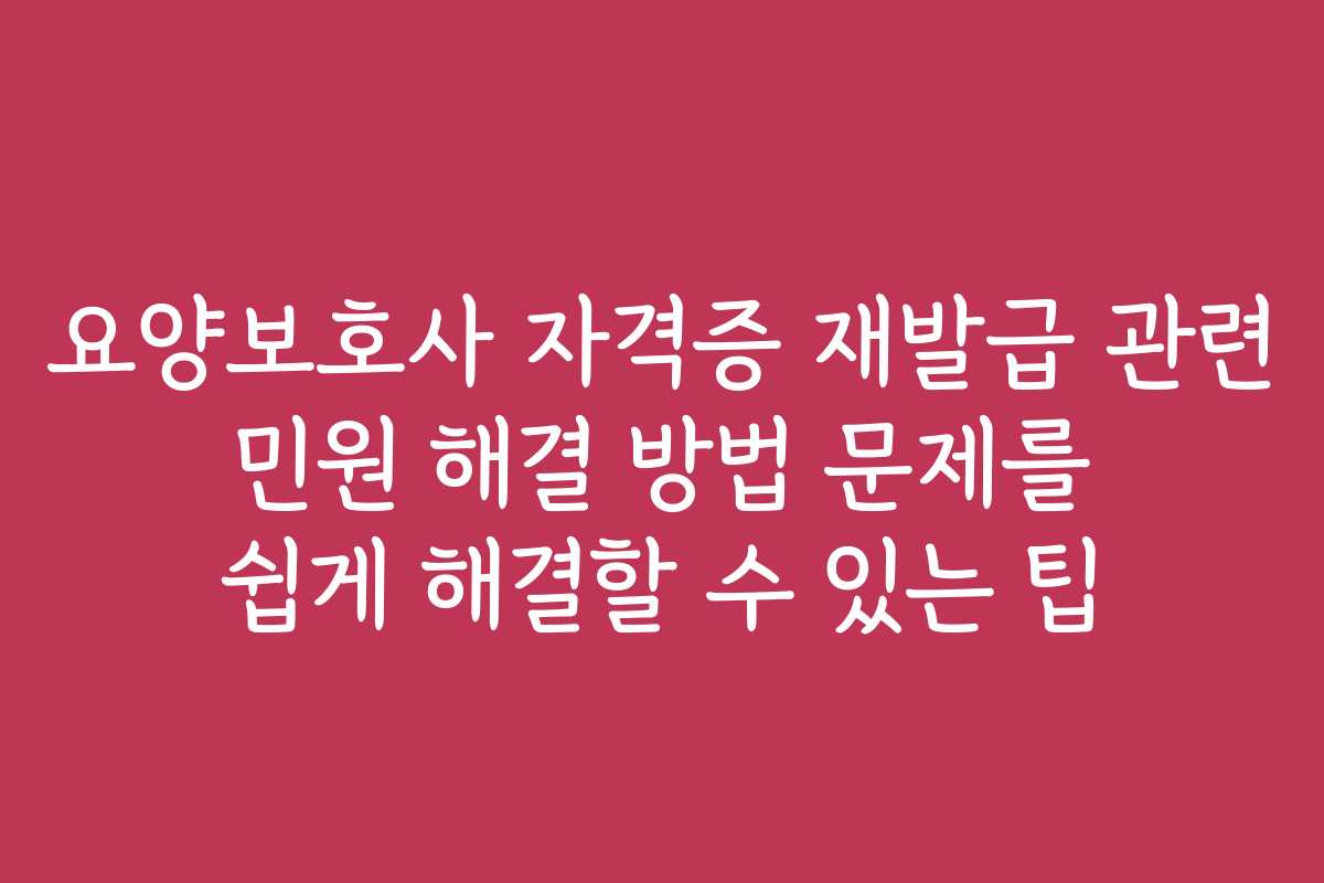 요양보호사 자격증 재발급 관련 민원 해결 방법 문제를 쉽게 해결할 수 있는 팁