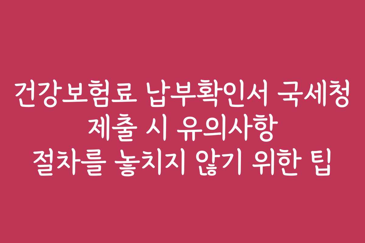 건강보험료 납부확인서 국세청 제출 시 유의사항 절차를 놓치지 않기 위한 팁