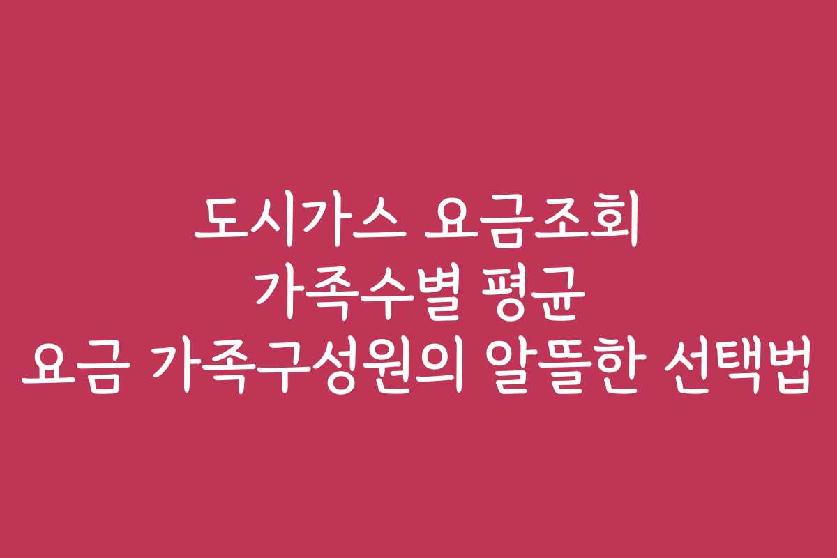 도시가스 요금조회 가족수별 평균 요금 가족구성원의 알뜰한 선택법