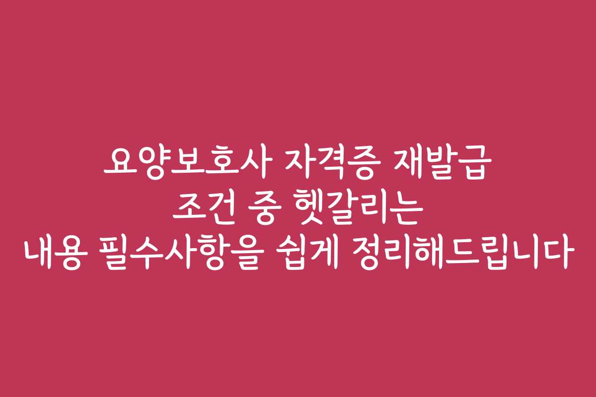 요양보호사 자격증 재발급 조건 중 헷갈리는 내용 필수사항을 쉽게 정리해드립니다
