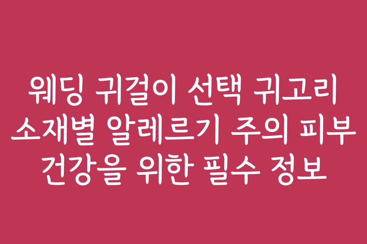 웨딩 귀걸이 선택 귀고리 소재별 알레르기 주의 피부 건강을 위한 필수 정보